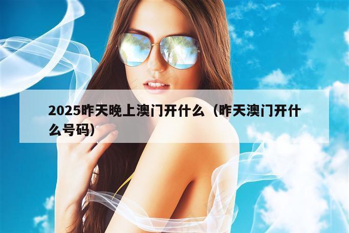 2025昨天晚上澳门开什么（昨天澳门开什么号码）